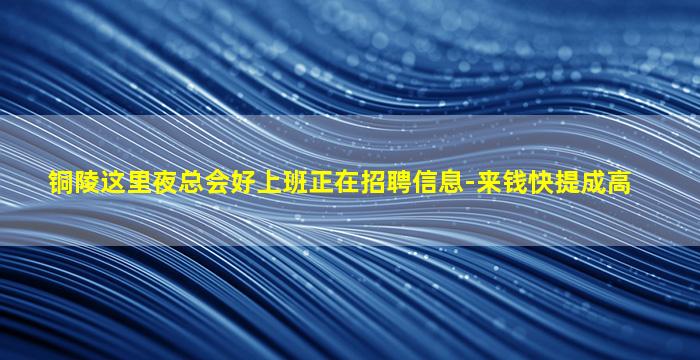 铜陵这里夜总会好上班正在招聘信息-来钱快提成高